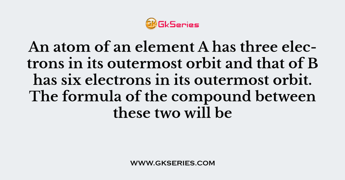 An atom of an element A has three electrons in its outermost orbit and that of B has six electrons in its outermost orbit. The formula of the compound between these two will be