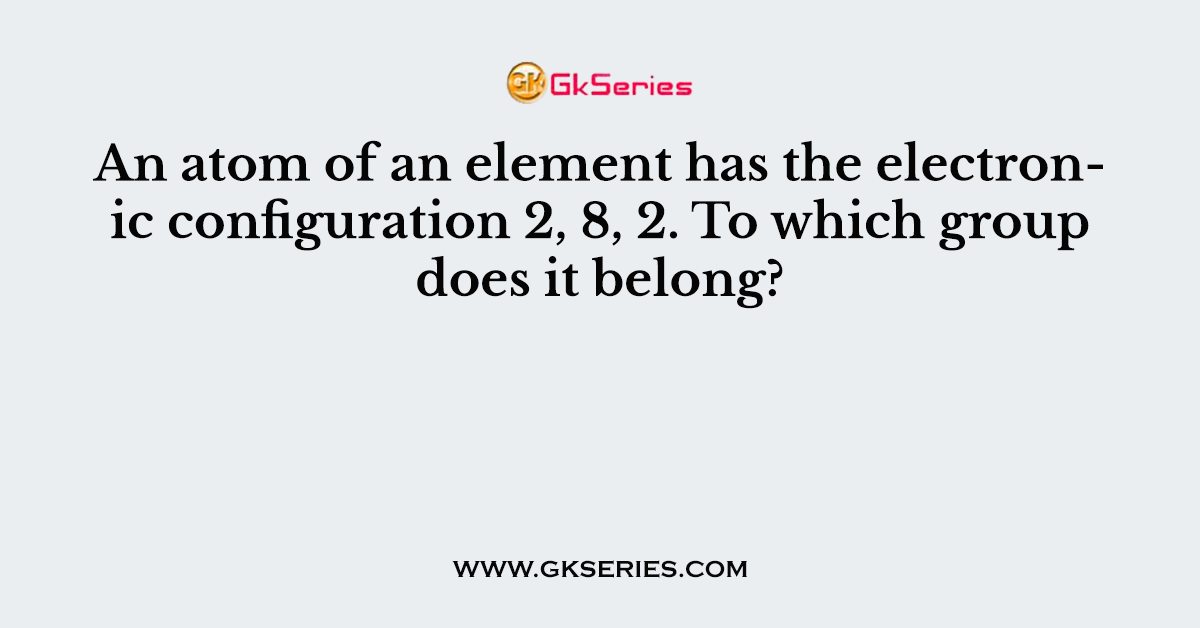 An atom of an element has the electronic configuration 2, 8, 2. To which group does it belong?