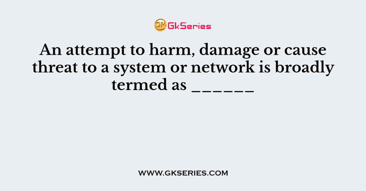 An attempt to harm, damage or cause threat to a system or network is broadly termed as ______