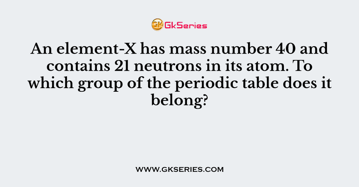 An element-X has mass number 40 and contains 21 neutrons in its atom. To which group of the periodic table does it belong?