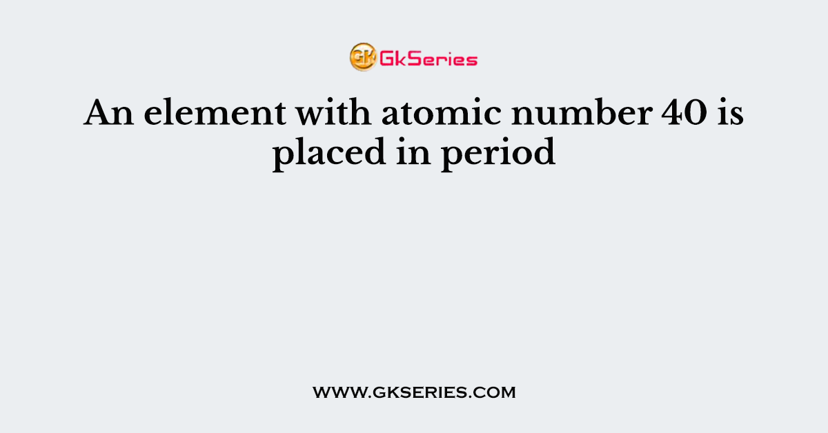 An element with atomic number 40 is placed in period