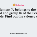 An element ‘A’ belongs to the third period and group 16 of the Periodic Table. Find out the valency of A