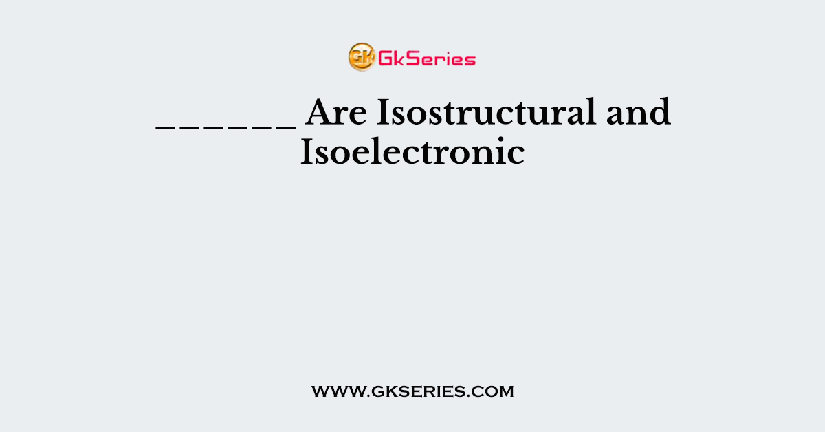 ______ Are Isostructural and Isoelectronic
