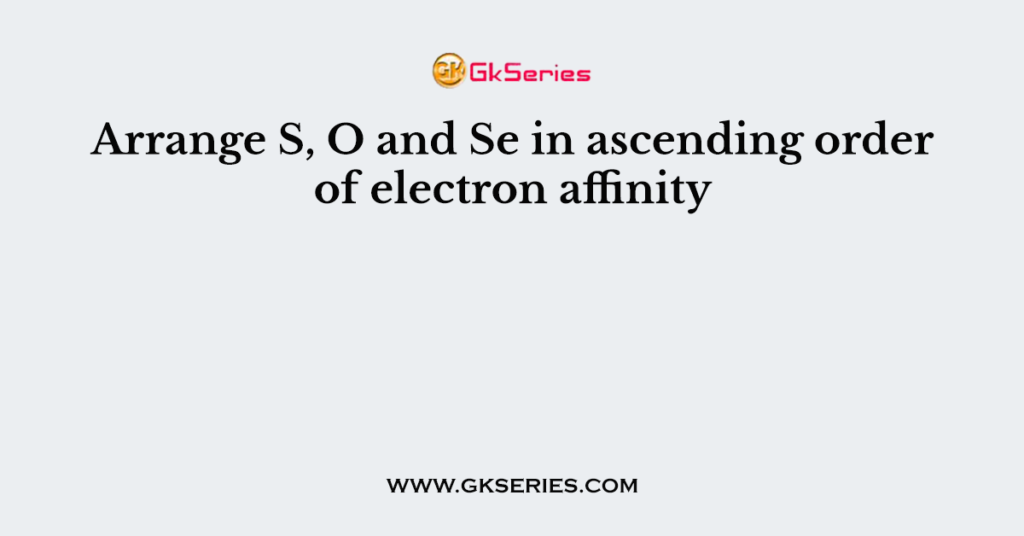 Arrange S, O and Se in ascending order of electron affinity