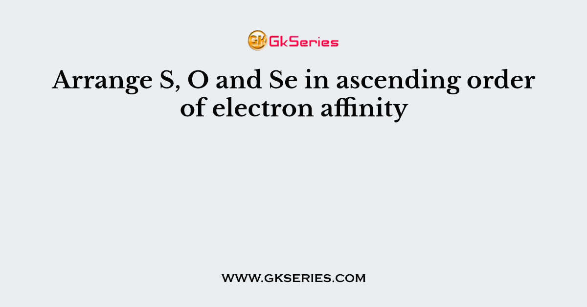 Arrange S, O and Se in ascending order of electron affinity