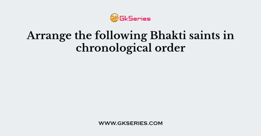 Arrange the following Bhakti saints in chronological order