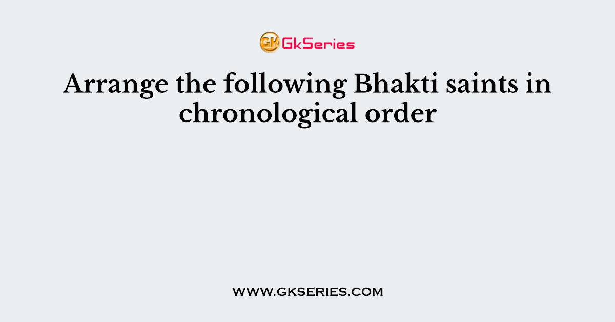 Arrange the following Bhakti saints in chronological order