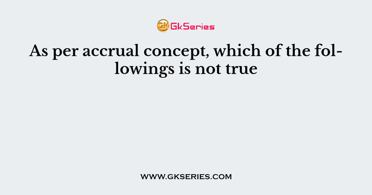 As per accrual concept, which of the followings is not true