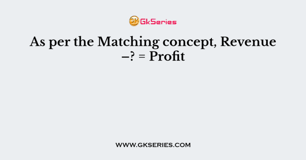 As per the Matching concept, Revenue –? = Profit