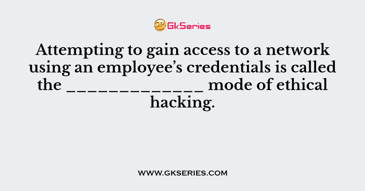 Attempting to gain access to a network using an employee’s credentials is called the _____________ mode of ethical hacking.