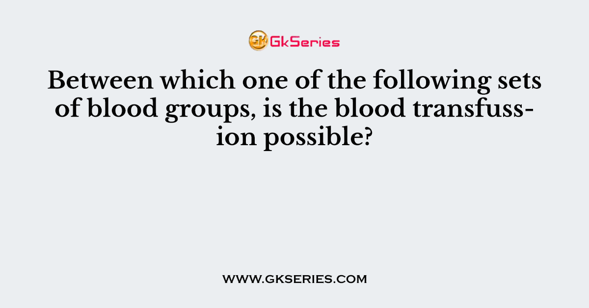 Between which one of the following sets of blood groups, is the blood transfussion possible?