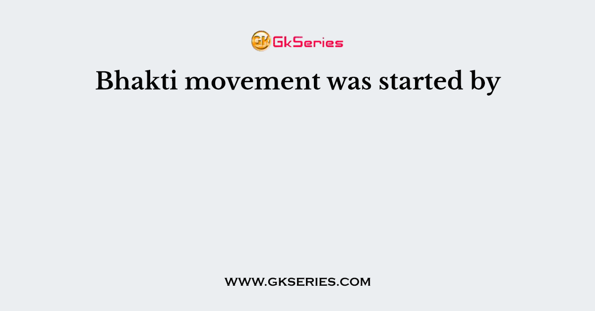 Bhakti movement was started by