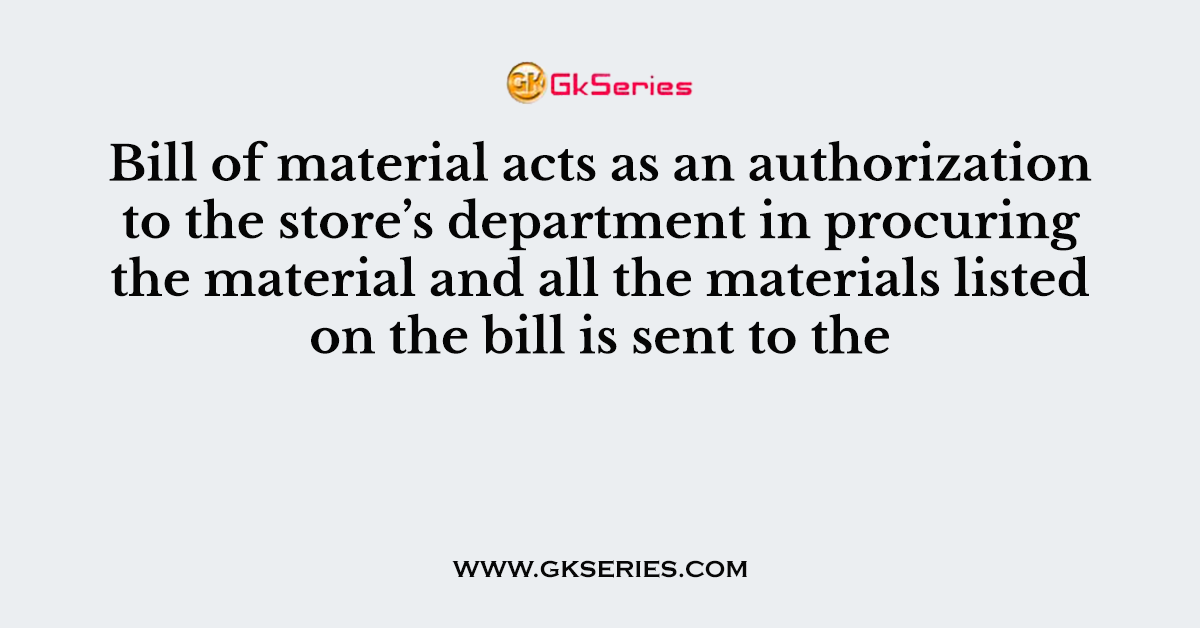 Bill of material acts as an authorization to the store’s department in procuring the material and all the materials listed on the bill is sent to the