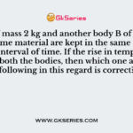 Body A of mass 2 kg and another body B of mass 4 kg and of same material are kept in the same sunshine for some interval of time