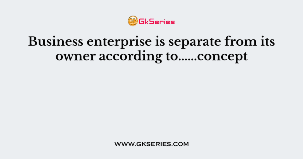 Business enterprise is separate from its owner according to......concept
