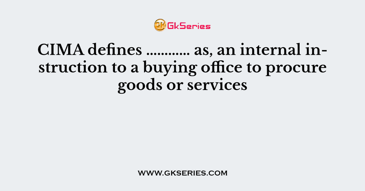 CIMA defines ………… as, an internal instruction to a buying office to procure goods or services