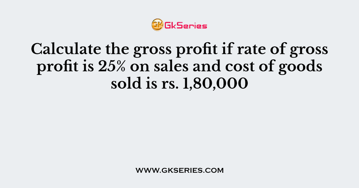 Calculate the gross profit if rate of gross profit is 25% on sales and cost of goods sold is rs. 1,80,000