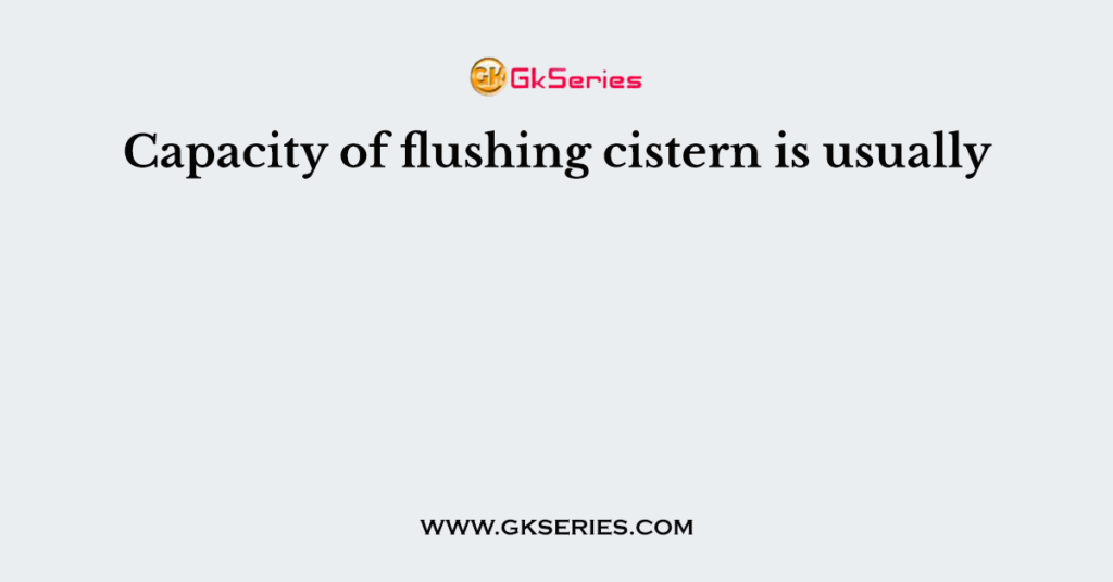 Capacity of flushing cistern is usually