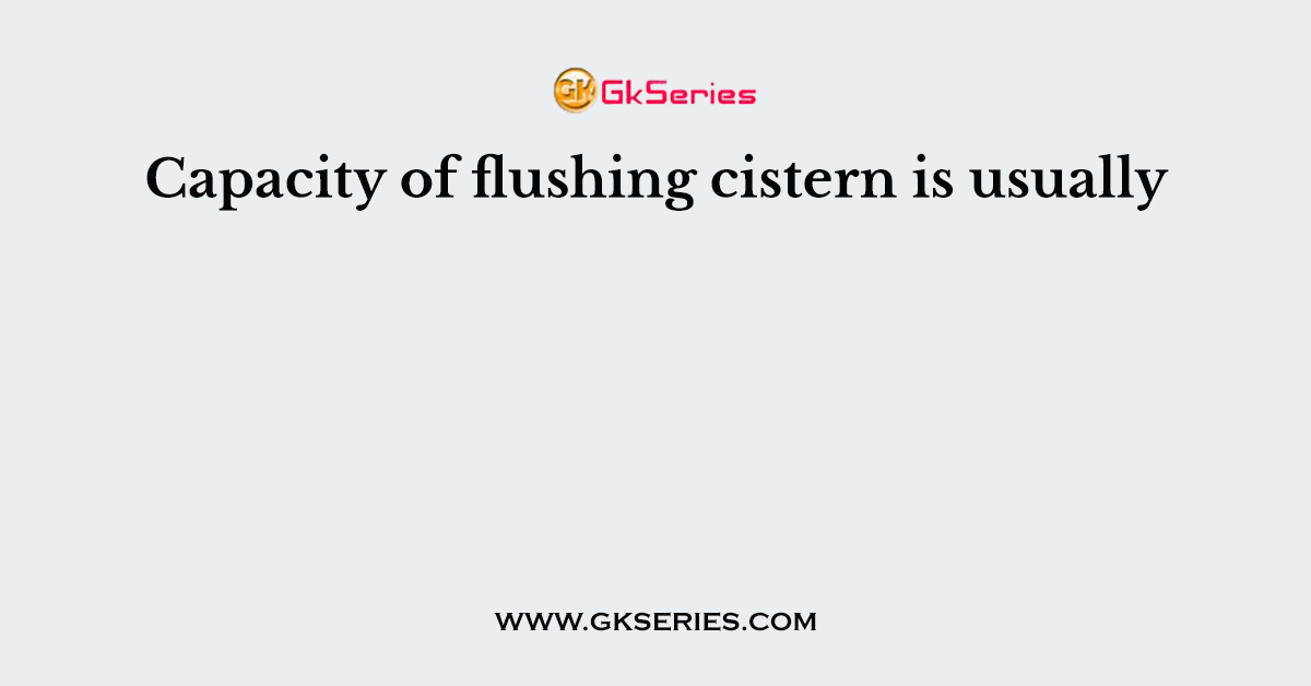 Capacity of flushing cistern is usually