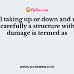 Careful taking up or down and removing carefully a structure without damage is termed as