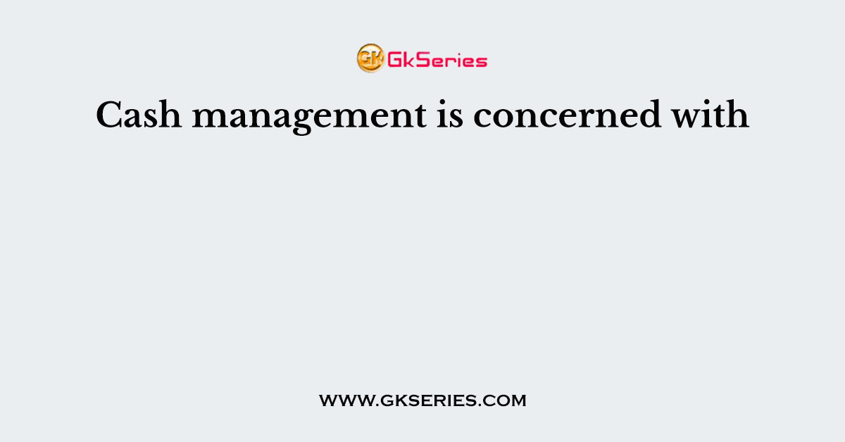 Cash management is concerned with