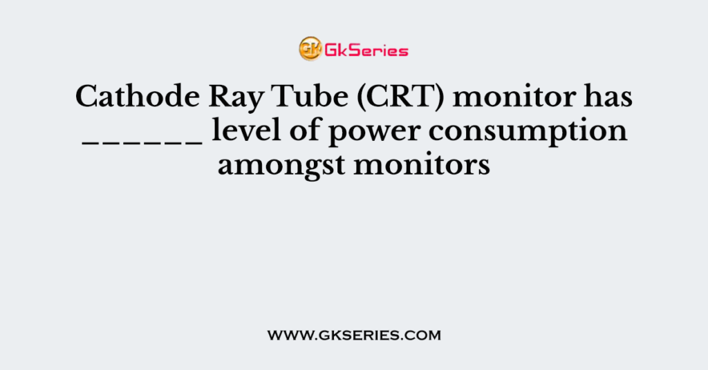 Cathode Ray Tube (CRT) monitor has ______ level of power consumption amongst monitors