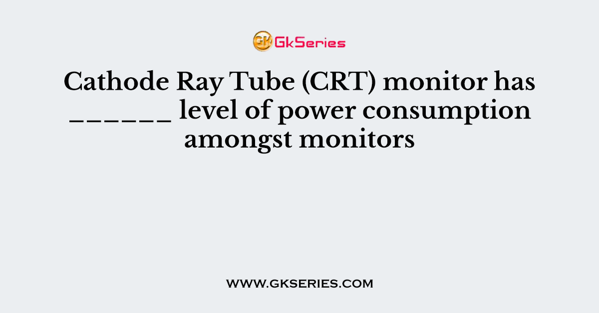 Cathode Ray Tube (CRT) monitor has ______ level of power consumption amongst monitors