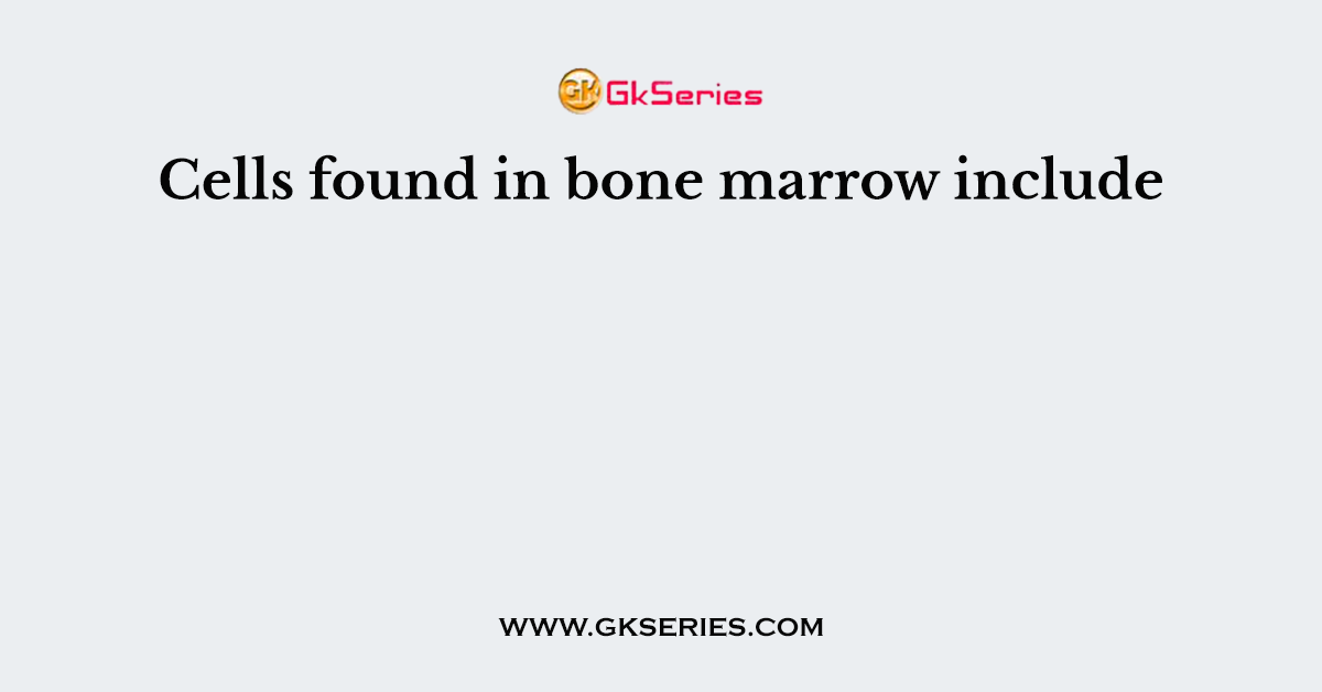 Cells found in bone marrow include