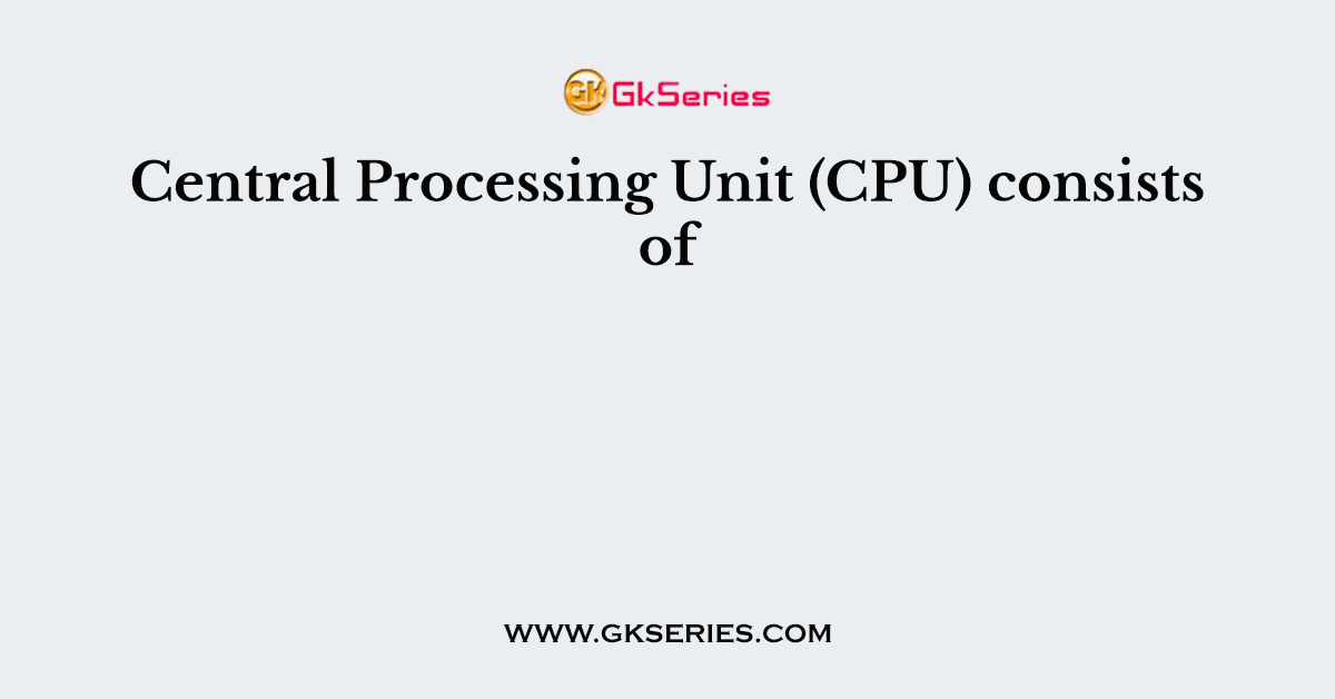 Central Processing Unit (CPU) consists of