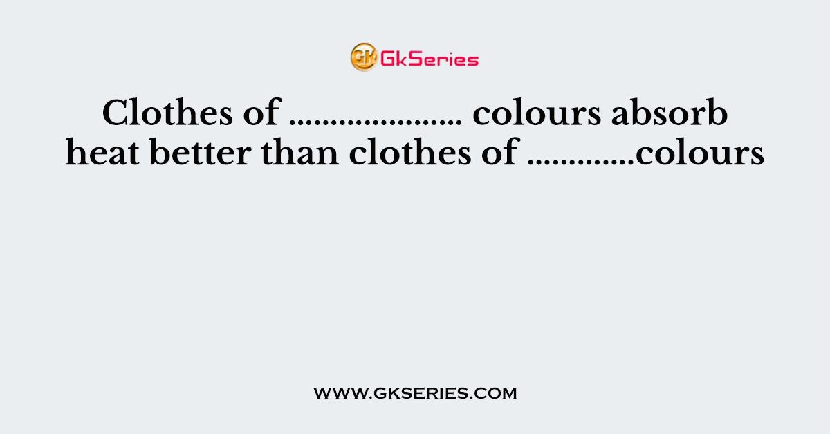 Clothes of ………………… colours absorb heat better than clothes of ………….colours