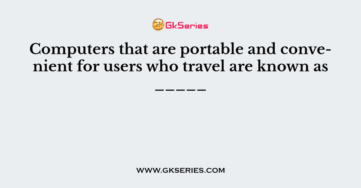 Computers that are portable and convenient for users who travel are known as _____