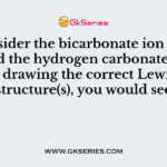 Consider the bicarbonate ion (also called the hydrogen carbonate ion). After drawing the correct Lewis dot structure(s), you would see