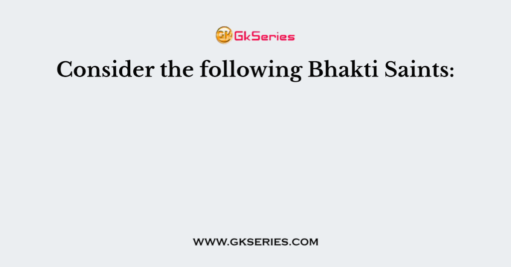 Consider the following Bhakti Saints: