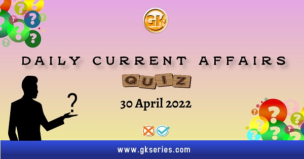 Daily Quiz on Current Affairs 30 April 2022.