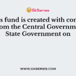 Corpus fund is created with contributions from the Central Government and State Government on