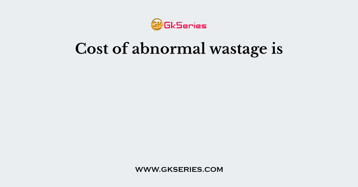 Cost of abnormal wastage is