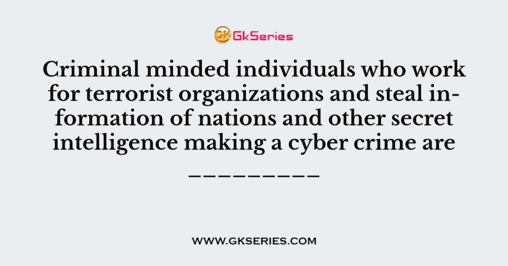 Criminal minded individuals who work for terrorist organizations and steal information of nations and other secret intelligence making a cyber crime are _________