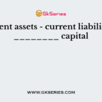 Current assets - current liabilities = ________ capital