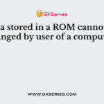 Data stored in a ROM cannot be changed by user of a computer?
