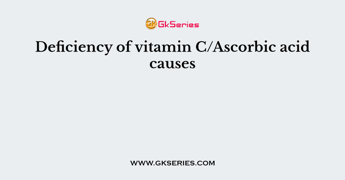 Deficiency of vitamin C/Ascorbic acid causes