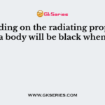 Depending on the radiating properties, a body will be black when