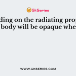 Depending on the radiating properties, a body will be opaque when