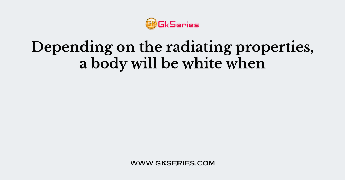 Depending on the radiating properties, a body will be white when