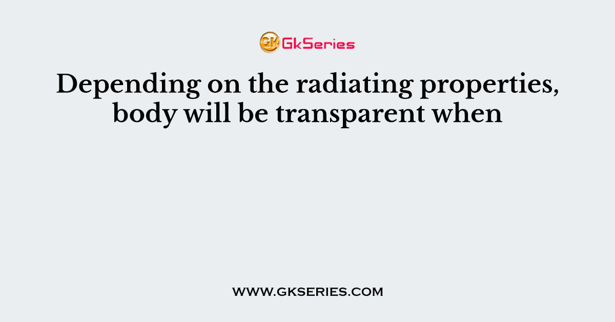 Depending on the radiating properties, body will be transparent when