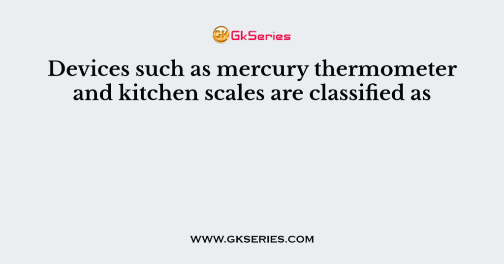 Devices such as mercury thermometer and kitchen scales are classified as