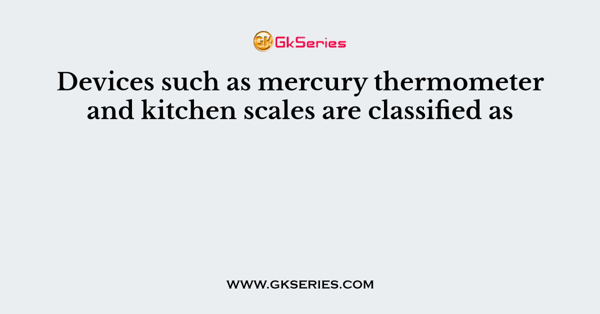 Devices such as mercury thermometer and kitchen scales are classified as