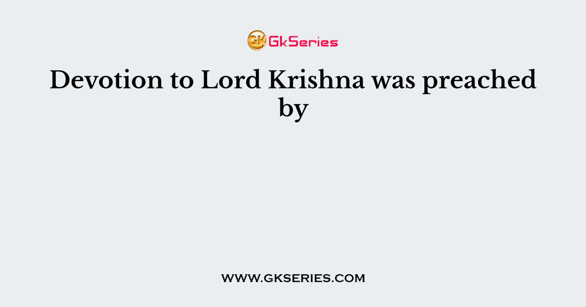 Devotion to Lord Krishna was preached by