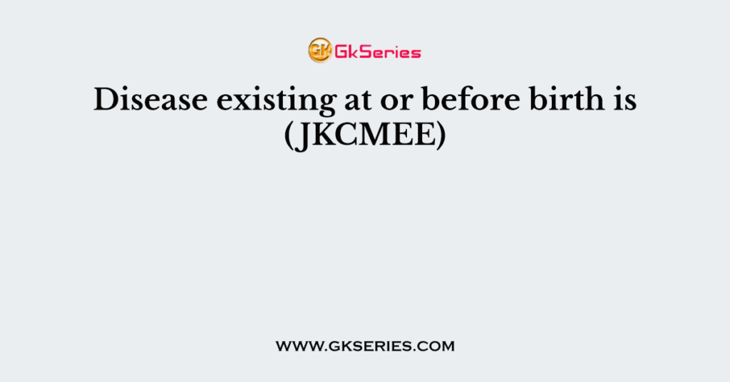 Disease existing at or before birth is (JKCMEE)