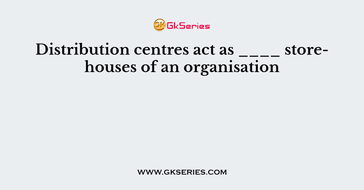 Distribution centres act as ____ storehouses of an organisation