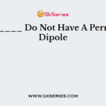 _________ Do Not Have A Permanent Dipole